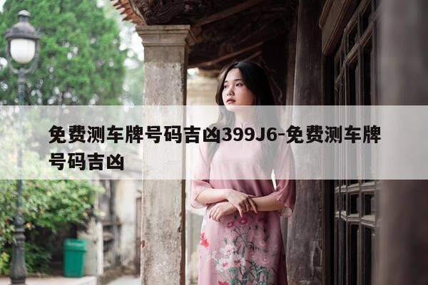 免费测车牌号码吉凶399J6-免费测车牌号码吉凶-第1张图片-优惠活动网