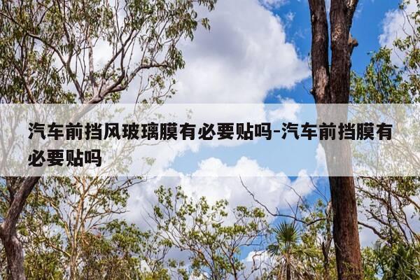 汽车前挡风玻璃膜有必要贴吗-汽车前挡膜有必要贴吗-第1张图片-优惠活动网