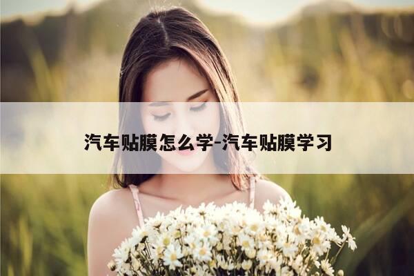 汽车贴膜怎么学-汽车贴膜学习-第1张图片-优惠活动网 汽车贴膜怎么学-汽车贴膜学习-第1张图片-优惠活动网