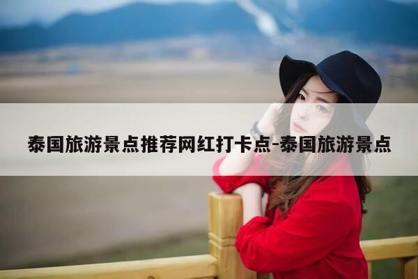 泰国旅游景点推荐网红打卡点-泰国旅游景点-第1张图片-优惠活动网