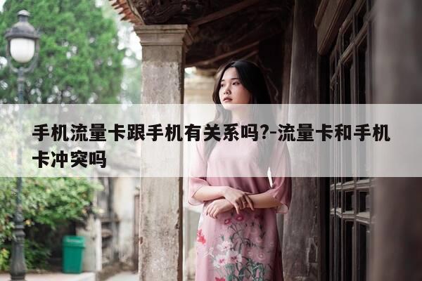 手机流量卡跟手机有关系吗?-流量卡和手机卡冲突吗-第1张图片-优惠活动网