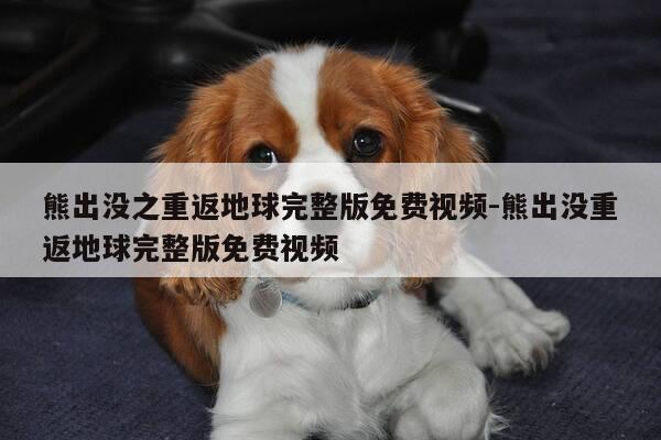 熊出没之重返地球完整版免费视频-熊出没重返地球完整版免费视频-第1张图片-优惠活动网