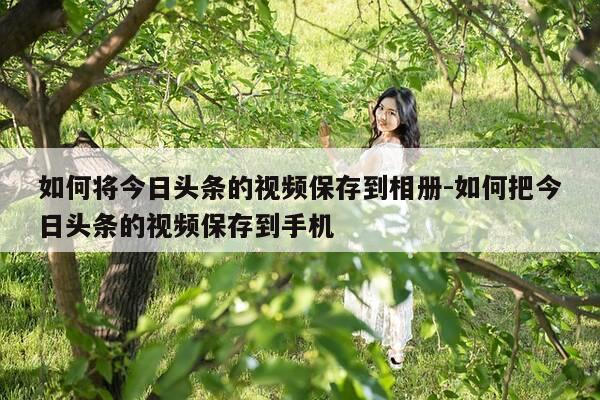如何将今日头条的视频保存到相册-如何把今日头条的视频保存到手机-第1张图片-优惠活动网