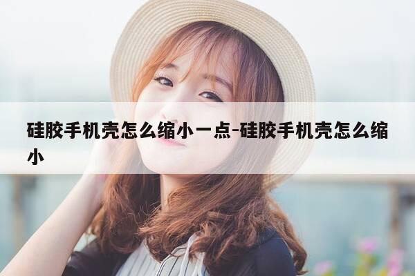 硅胶手机壳怎么缩小一点-硅胶手机壳怎么缩小-第1张图片-优惠活动网