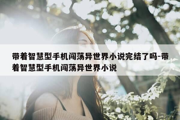带着智慧型手机闯荡异世界小说完结了吗-带着智慧型手机闯荡异世界小说-第1张图片-优惠活动网