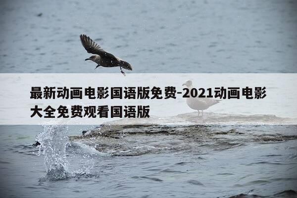 最新动画电影国语版免费-2021动画电影大全免费观看国语版-第1张图片-优惠活动网