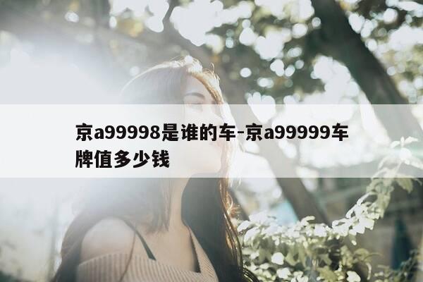 京a99998是谁的车-京a99999车牌值多少钱-第1张图片-优惠活动网