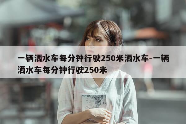 一辆洒水车每分钟行驶250米洒水车-一辆洒水车每分钟行驶250米-第1张图片-优惠活动网