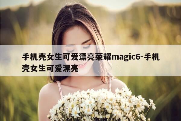 手机壳女生可爱漂亮荣耀magic6-手机壳女生可爱漂亮-第1张图片-优惠活动网
