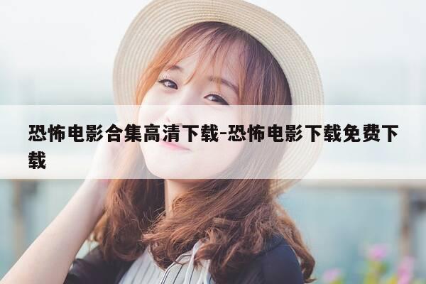 恐怖电影合集高清下载-恐怖电影下载免费下载-第1张图片-优惠活动网 恐怖电影合集高清下载-恐怖电影下载免费下载-第1张图片-优惠活动网