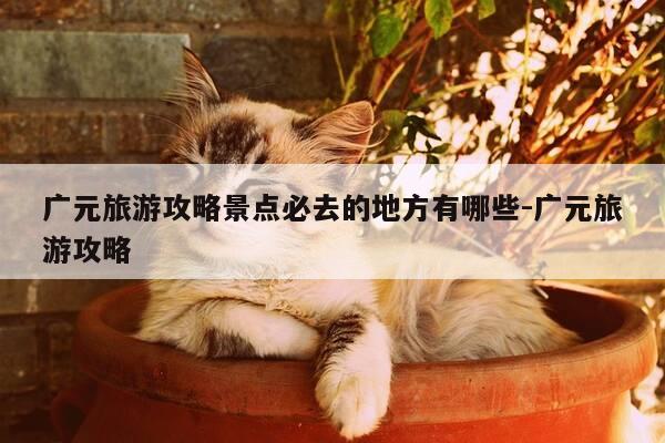 广元旅游攻略景点必去的地方有哪些-广元旅游攻略-第1张图片-优惠活动网