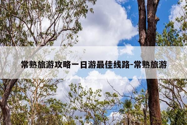 常熟旅游攻略一日游最佳线路-常熟旅游-第1张图片-优惠活动网