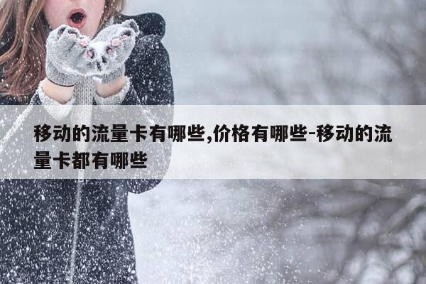 移动的流量卡有哪些,价格有哪些-移动的流量卡都有哪些-第1张图片-优惠活动网