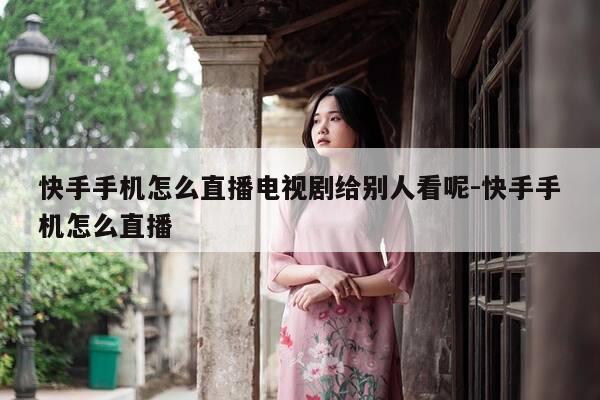 快手手机怎么直播电视剧给别人看呢-快手手机怎么直播-第1张图片-优惠活动网 快手手机怎么直播电视剧给别人看呢-快手手机怎么直播-第1张图片-优惠活动网