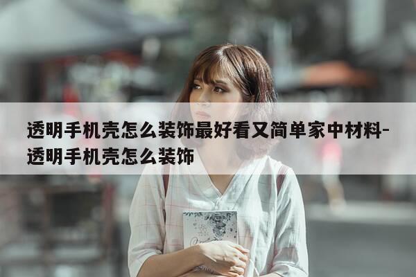 透明手机壳怎么装饰最好看又简单家中材料-透明手机壳怎么装饰-第1张图片-优惠活动网 透明手机壳怎么装饰最好看又简单家中材料-透明手机壳怎么装饰-第1张图片-优惠活动网