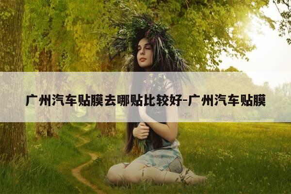 广州汽车贴膜去哪贴比较好-广州汽车贴膜-第1张图片-优惠活动网 广州汽车贴膜去哪贴比较好-广州汽车贴膜-第1张图片-优惠活动网