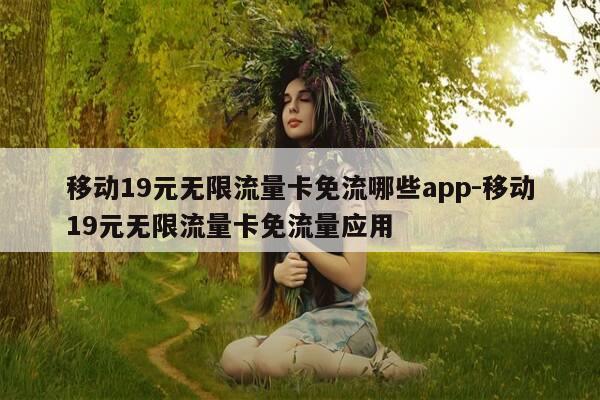 移动19元无限流量卡免流哪些app-移动19元无限流量卡免流量应用-第1张图片-优惠活动网
