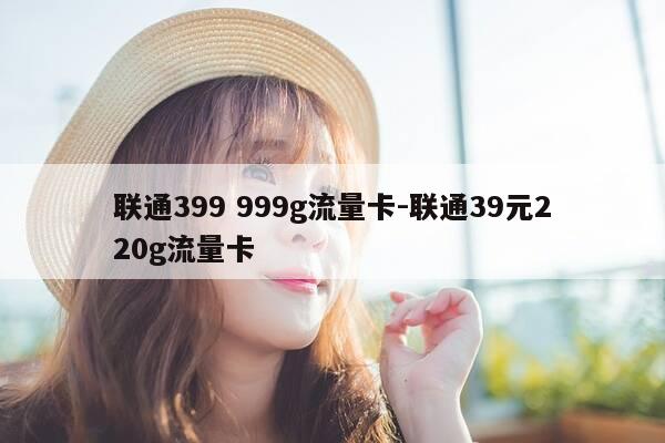 联通399 999g流量卡-联通39元220g流量卡-第1张图片-优惠活动网