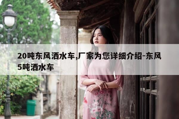 20吨东风洒水车,厂家为您详细介绍-东风5吨洒水车-第1张图片-优惠活动网