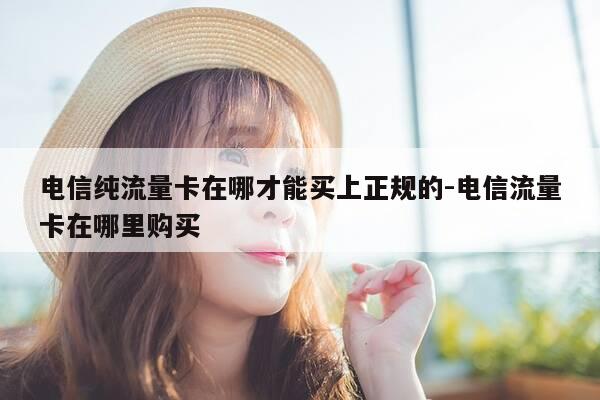 电信纯流量卡在哪才能买上正规的-电信流量卡在哪里购买-第1张图片-优惠活动网