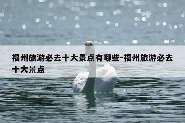 福州旅游必去十大景点有哪些-福州旅游必去十大景点-第1张图片-优惠活动网