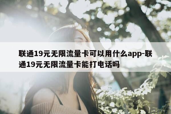 联通19元无限流量卡可以用什么app-联通19元无限流量卡能打电话吗-第1张图片-优惠活动网