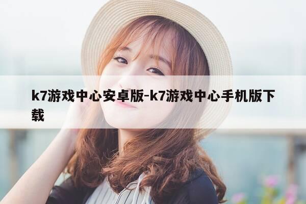 k7游戏中心安卓版-k7游戏中心手机版下载-第1张图片-优惠活动网