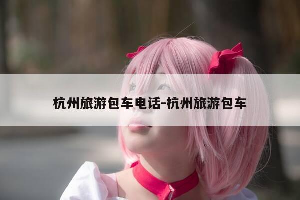 杭州旅游包车电话-杭州旅游包车-第1张图片-优惠活动网
