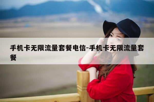 手机卡无限流量套餐电信-手机卡无限流量套餐-第1张图片-优惠活动网