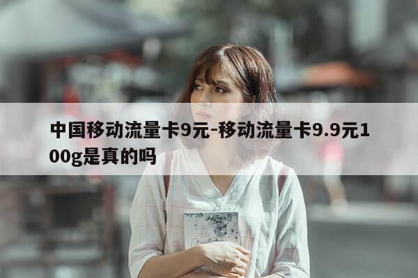中国移动流量卡9元-移动流量卡9.9元100g是真的吗-第1张图片-优惠活动网 中国移动流量卡9元-移动流量卡9.9元100g是真的吗-第1张图片-优惠活动网