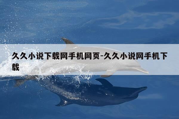 久久小说下载网手机网页-久久小说网手机下载-第1张图片-优惠活动网