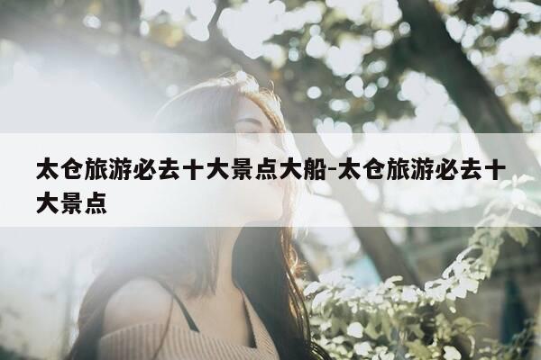 太仓旅游必去十大景点大船-太仓旅游必去十大景点-第1张图片-优惠活动网