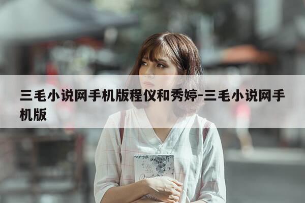 三毛小说网手机版程仪和秀婷-三毛小说网手机版-第1张图片-优惠活动网 三毛小说网手机版程仪和秀婷-三毛小说网手机版-第1张图片-优惠活动网