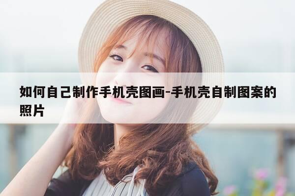 如何自己制作手机壳图画-手机壳自制图案的照片-第1张图片-优惠活动网