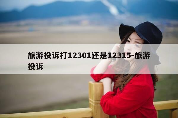 旅游投诉打12301还是12315-旅游投诉-第1张图片-优惠活动网