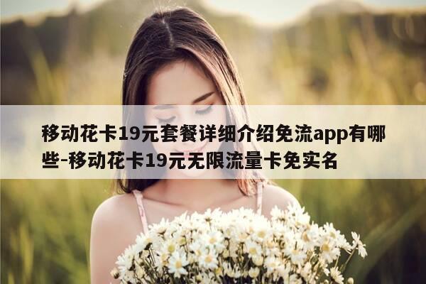 移动花卡19元套餐详细介绍免流app有哪些-移动花卡19元无限流量卡免实名-第1张图片-优惠活动网