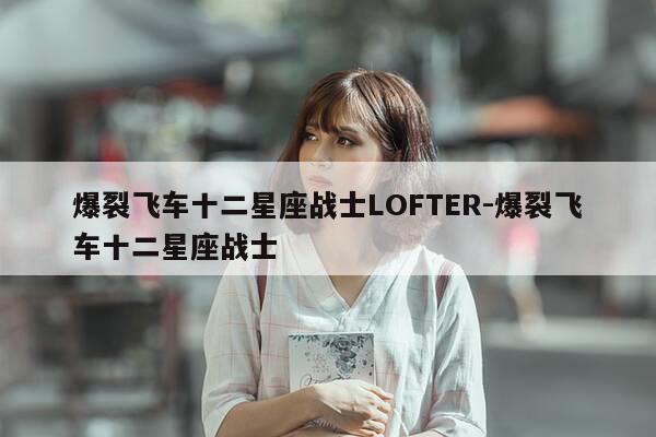 爆裂飞车十二星座战士LOFTER-爆裂飞车十二星座战士-第1张图片-优惠活动网