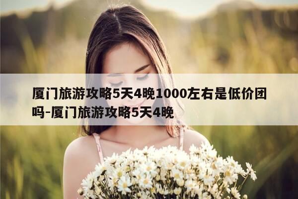 厦门旅游攻略5天4晚1000左右是低价团吗-厦门旅游攻略5天4晚-第1张图片-优惠活动网