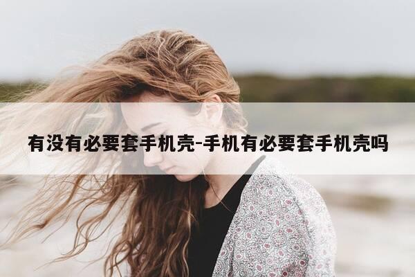 有没有必要套手机壳-手机有必要套手机壳吗-第1张图片-优惠活动网