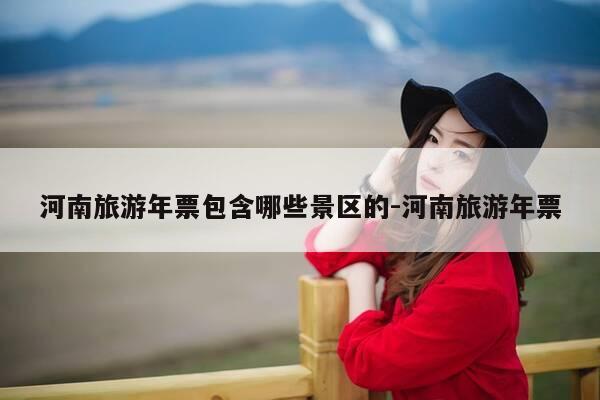 河南旅游年票包含哪些景区的-河南旅游年票-第1张图片-优惠活动网
