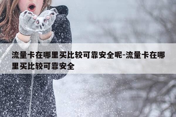 流量卡在哪里买比较可靠安全呢-流量卡在哪里买比较可靠安全-第1张图片-优惠活动网