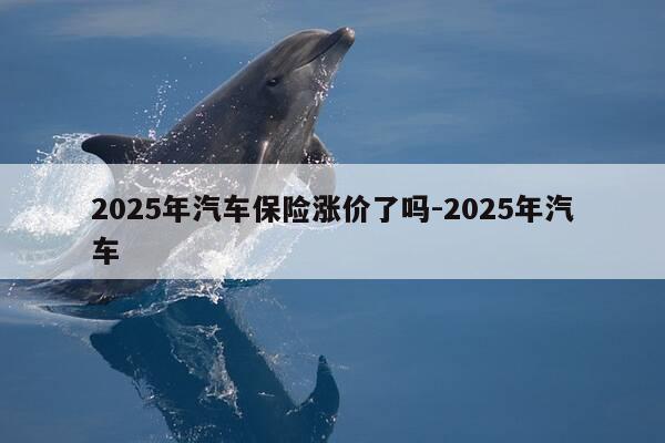2025年汽车保险涨价了吗-2025年汽车-第1张图片-优惠活动网