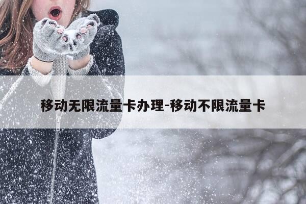 移动无限流量卡办理-移动不限流量卡-第1张图片-优惠活动网