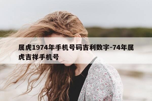 属虎1974年手机号码吉利数字-74年属虎吉祥手机号-第1张图片-优惠活动网