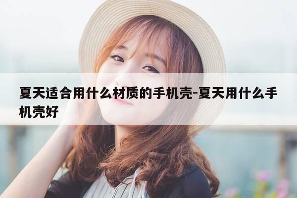 夏天适合用什么材质的手机壳-夏天用什么手机壳好-第1张图片-优惠活动网
