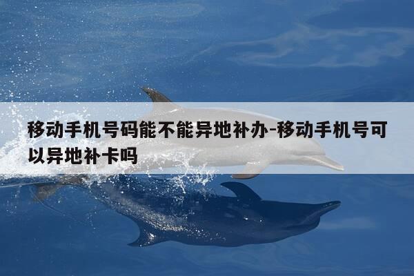 移动手机号码能不能异地补办-移动手机号可以异地补卡吗-第1张图片-优惠活动网