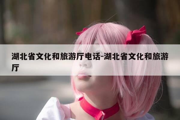 湖北省文化和旅游厅电话-湖北省文化和旅游厅-第1张图片-优惠活动网