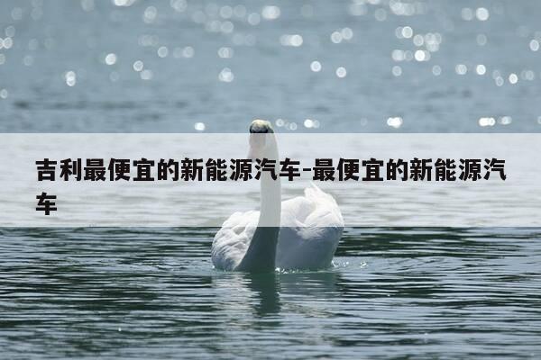 吉利最便宜的新能源汽车-最便宜的新能源汽车-第1张图片-优惠活动网