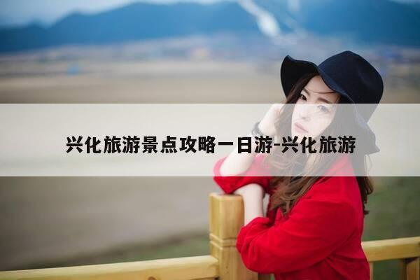 兴化旅游景点攻略一日游-兴化旅游-第1张图片-优惠活动网