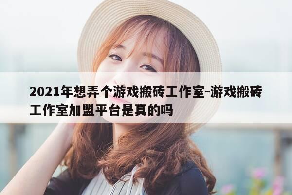 2021年想弄个游戏搬砖工作室-游戏搬砖工作室加盟平台是真的吗-第1张图片-优惠活动网